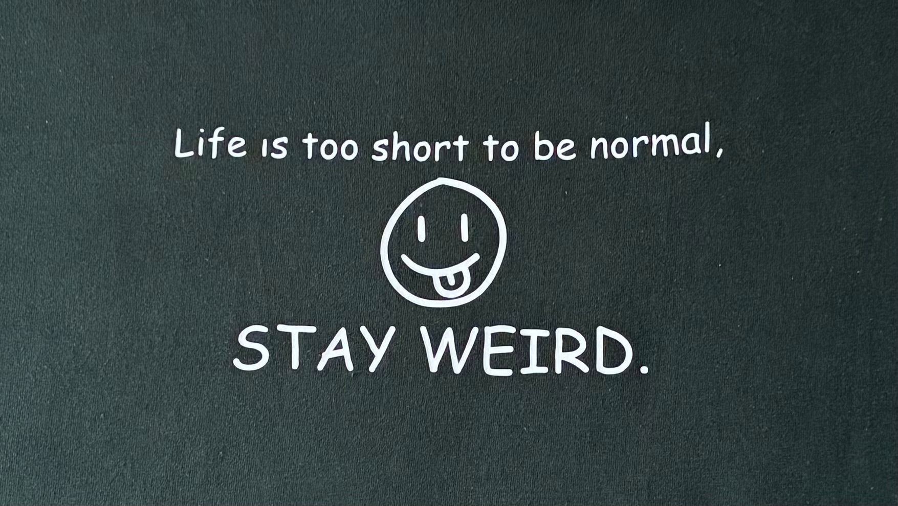 Life is too short to be normal. Stay weird.