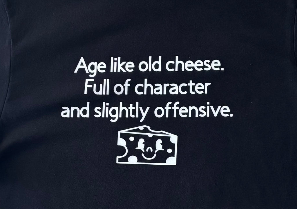 Age like old cheese. Full of character and slightly offensive