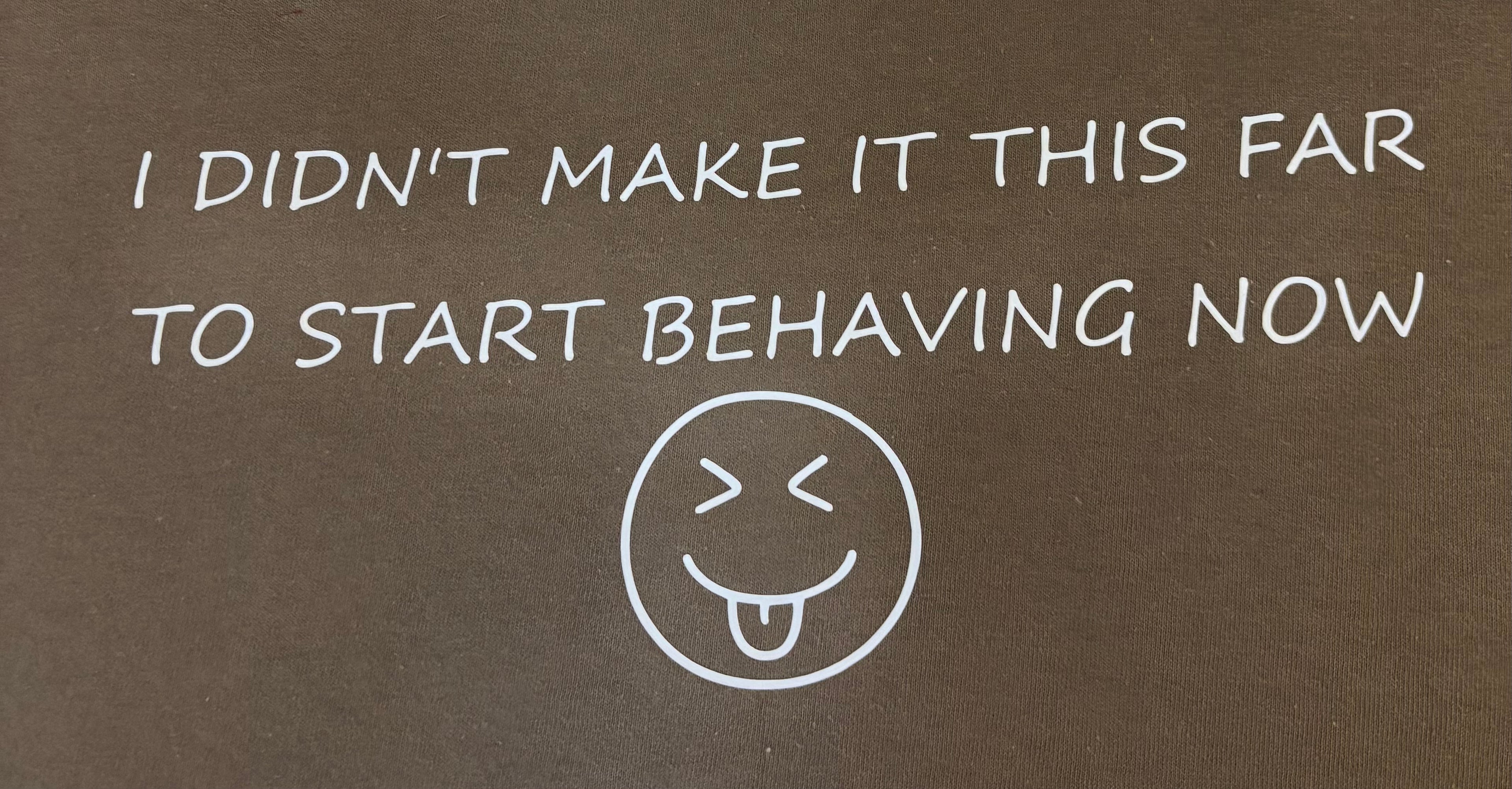 I didn't make it this far to start behaving now